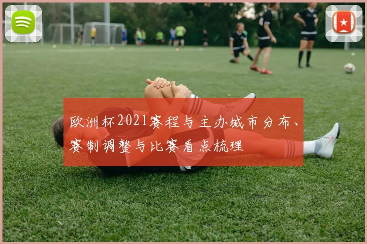 欧洲杯2021赛程与主办城市分布、赛制调整与比赛看点梳理