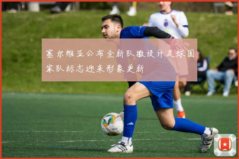 塞尔维亚公布全新队徽设计足球国家队标志迎来形象更新