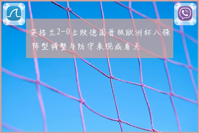 英格兰2-0击败德国晋级欧洲杯八强 阵型调整与防守表现成看点