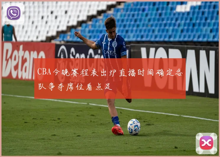 CBA今晚赛程表出炉直播时间确定各队争夺席位看点足