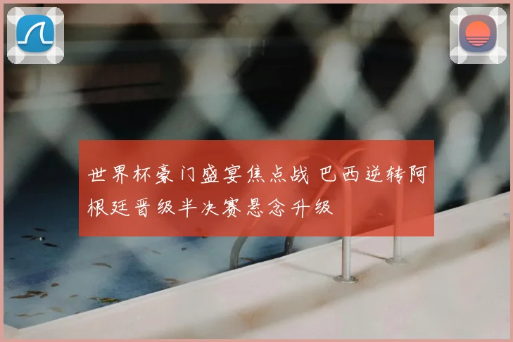 世界杯豪门盛宴焦点战 巴西逆转阿根廷晋级半决赛悬念升级