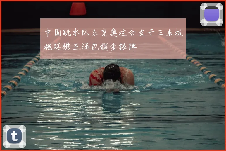 中国跳水队东京奥运会女子三米板施廷懋王涵包揽金银牌