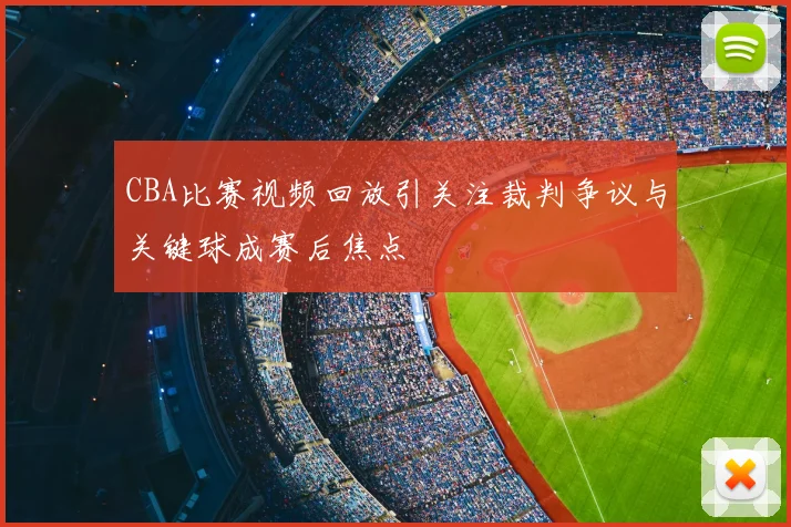 CBA比赛视频回放引关注裁判争议与关键球成赛后焦点