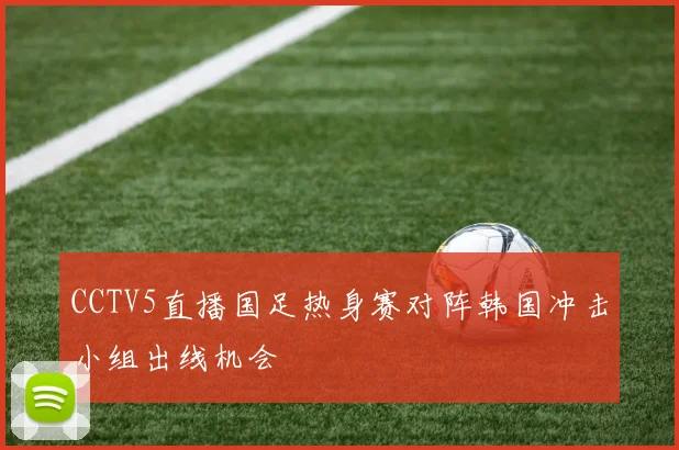 CCTV5直播国足热身赛对阵韩国冲击小组出线机会