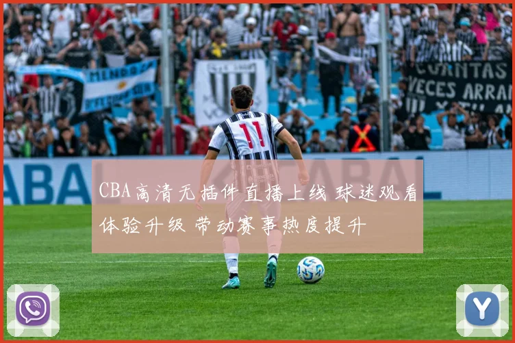 CBA高清无插件直播上线 球迷观看体验升级 带动赛事热度提升