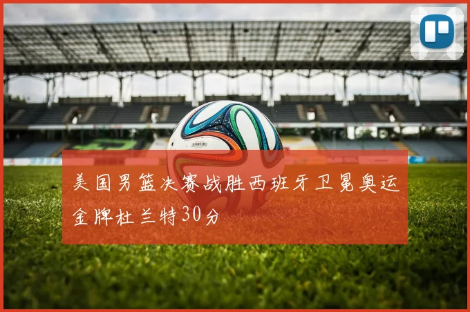 美国男篮决赛战胜西班牙卫冕奥运金牌杜兰特30分