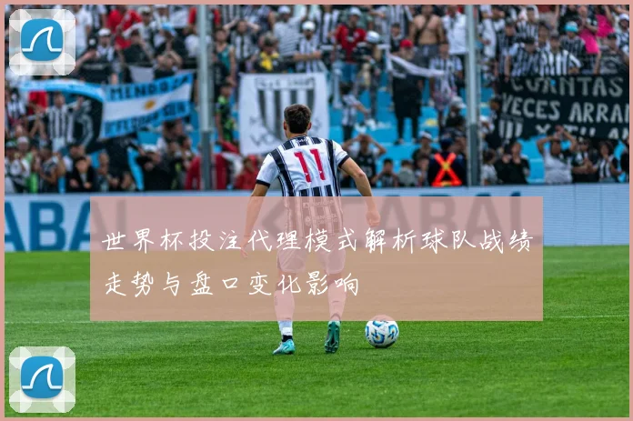 世界杯投注代理模式解析球队战绩走势与盘口变化影响