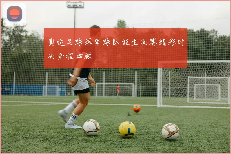 奥运足球冠军球队诞生决赛精彩对决全程回顾