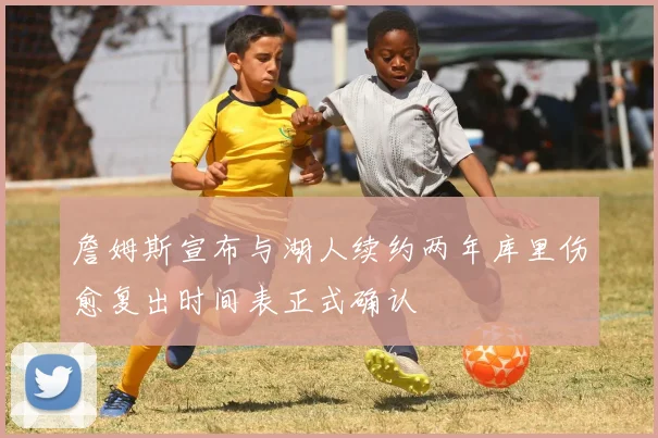 詹姆斯宣布与湖人续约两年库里伤愈复出时间表正式确认