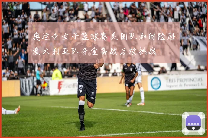 奥运会女子篮球赛美国队加时险胜澳大利亚队夺金备战后续挑战