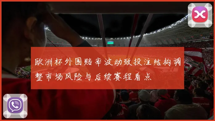 欧洲杯外围赔率波动致投注结构调整市场风险与后续赛程看点