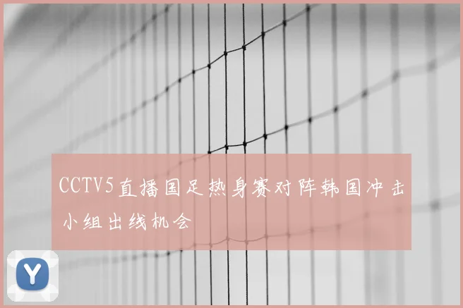 CCTV5直播国足热身赛对阵韩国冲击小组出线机会