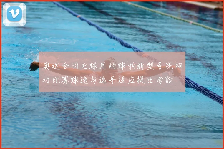 奥运会羽毛球用的球拍新型号亮相对比赛球速与选手适应提出考验