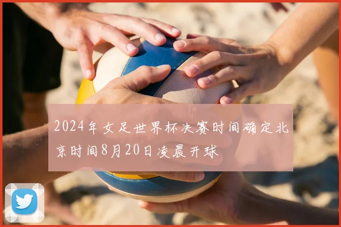 2024年女足世界杯决赛时间确定北京时间8月20日凌晨开球