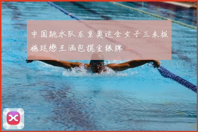 中国跳水队东京奥运会女子三米板施廷懋王涵包揽金银牌