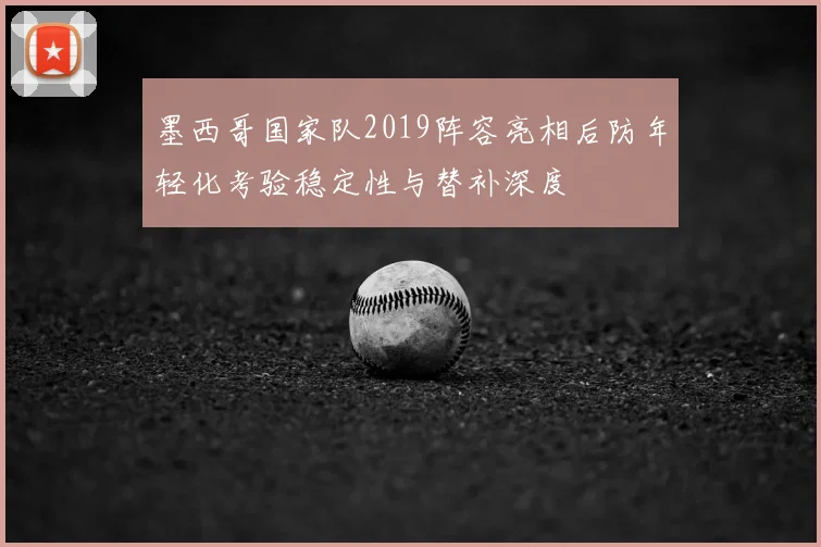 墨西哥国家队2019阵容亮相后防年轻化考验稳定性与替补深度