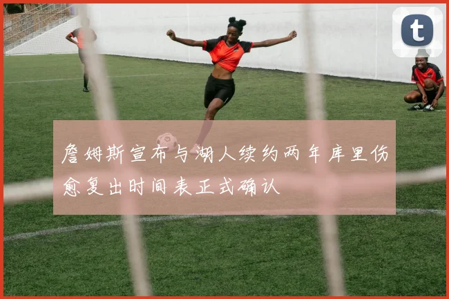 詹姆斯宣布与湖人续约两年库里伤愈复出时间表正式确认