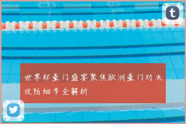 世界杯豪门盛宴聚焦欧洲豪门对决攻防细节全解析