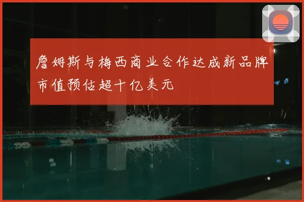 詹姆斯与梅西商业合作达成新品牌市值预估超十亿美元
