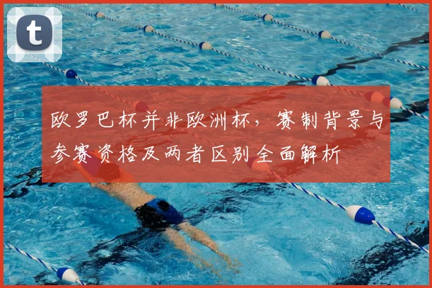 欧罗巴杯并非欧洲杯，赛制背景与参赛资格及两者区别全面解析