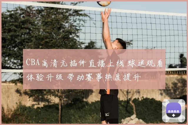 CBA高清无插件直播上线 球迷观看体验升级 带动赛事热度提升