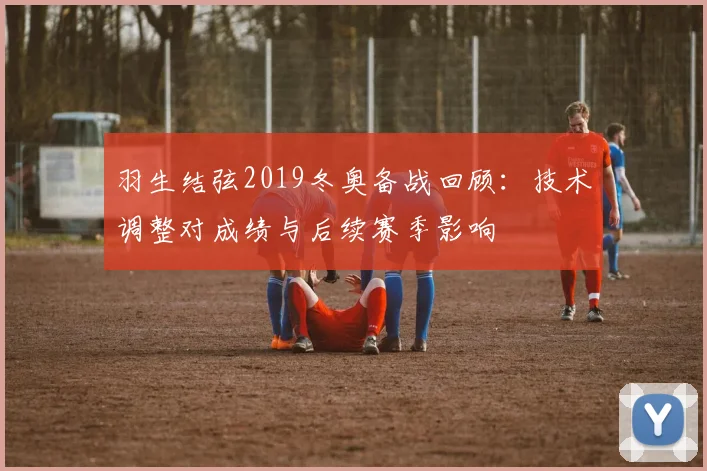 羽生结弦2019冬奥备战回顾：技术调整对成绩与后续赛季影响