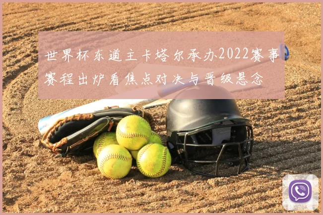 世界杯东道主卡塔尔承办2022赛事赛程出炉看焦点对决与晋级悬念