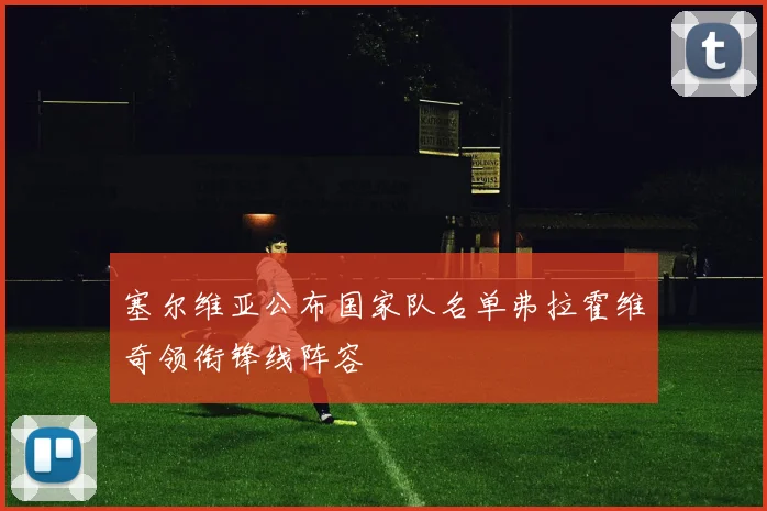 塞尔维亚公布国家队名单弗拉霍维奇领衔锋线阵容