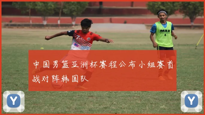 中国男篮亚洲杯赛程公布小组赛首战对阵韩国队