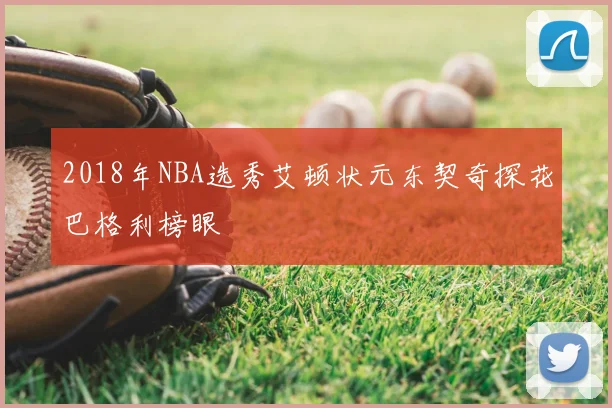 2018年NBA选秀艾顿状元东契奇探花巴格利榜眼