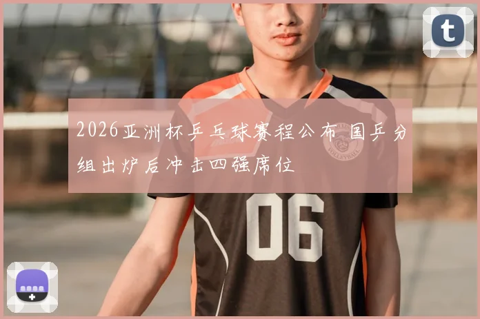 2026亚洲杯乒乓球赛程公布 国乒分组出炉后冲击四强席位