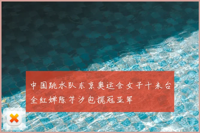 中国跳水队东京奥运会女子十米台全红婵陈芋汐包揽冠亚军