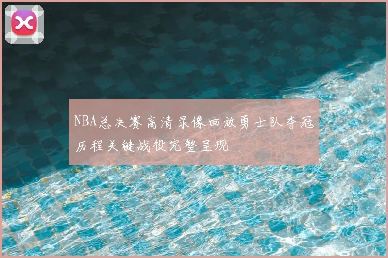 NBA总决赛高清录像回放勇士队夺冠历程关键战役完整呈现