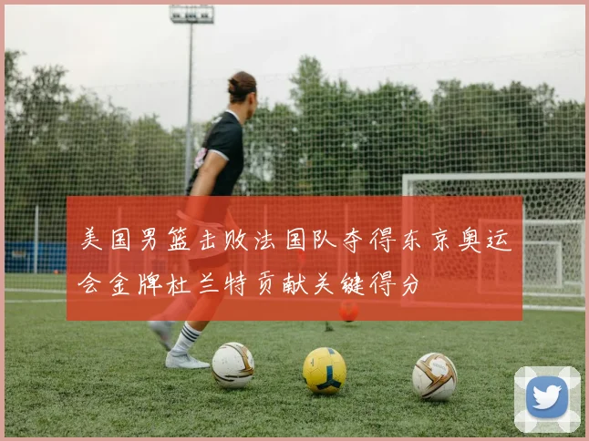 美国男篮击败法国队夺得东京奥运会金牌杜兰特贡献关键得分