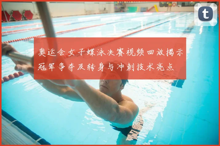 奥运会女子蝶泳决赛视频回放揭示冠军争夺及转身与冲刺技术亮点