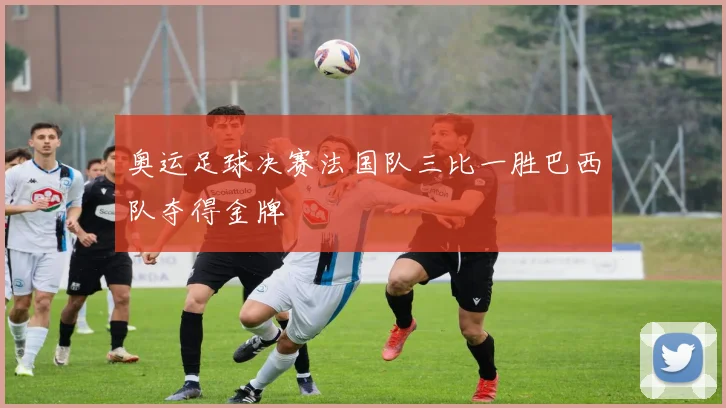 奥运足球决赛法国队三比一胜巴西队夺得金牌