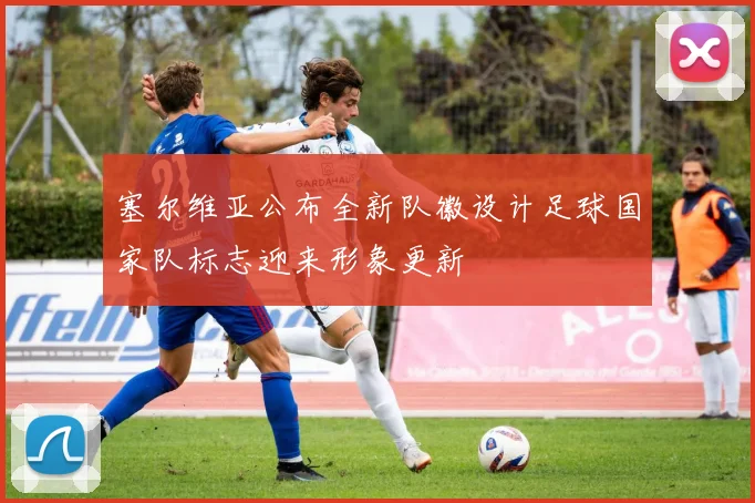 塞尔维亚公布全新队徽设计足球国家队标志迎来形象更新