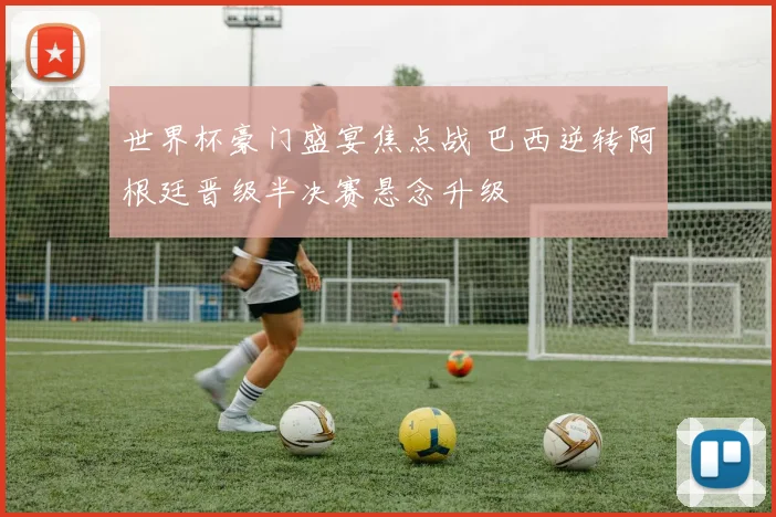 世界杯豪门盛宴焦点战 巴西逆转阿根廷晋级半决赛悬念升级