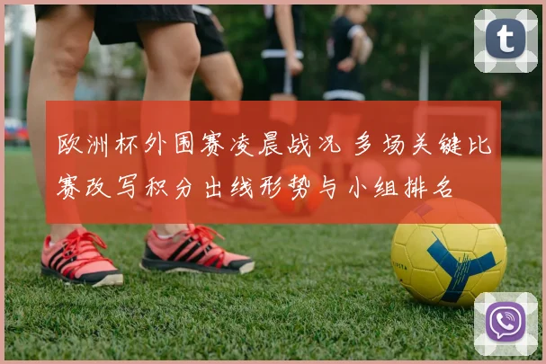 欧洲杯外围赛凌晨战况 多场关键比赛改写积分出线形势与小组排名
