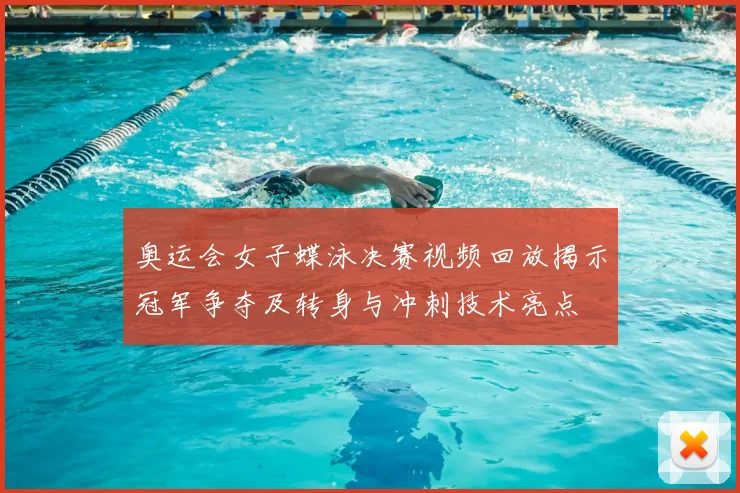 奥运会女子蝶泳决赛视频回放揭示冠军争夺及转身与冲刺技术亮点