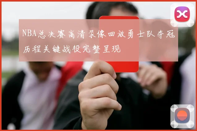 NBA总决赛高清录像回放勇士队夺冠历程关键战役完整呈现