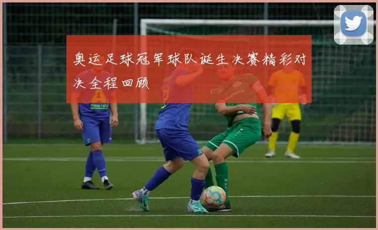 奥运足球冠军球队诞生决赛精彩对决全程回顾