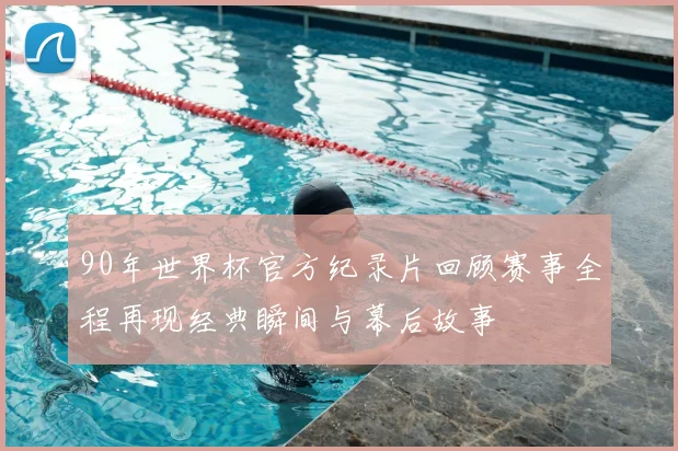 90年世界杯官方纪录片回顾赛事全程再现经典瞬间与幕后故事