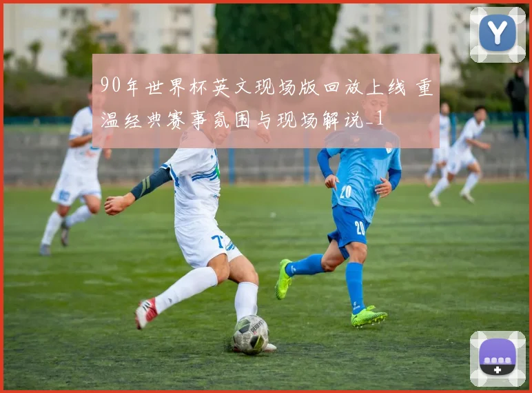 90年世界杯英文现场版回放上线 重温经典赛事氛围与现场解说_1