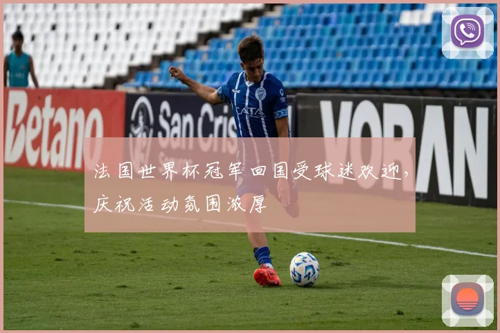 法国世界杯冠军回国受球迷欢迎,庆祝活动氛围浓厚
