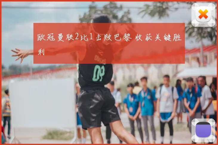 欧冠曼联2比1击败巴黎 收获关键胜利
