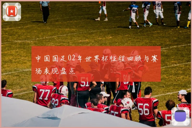 中国国足02年世界杯征程回顾与赛场表现盘点
