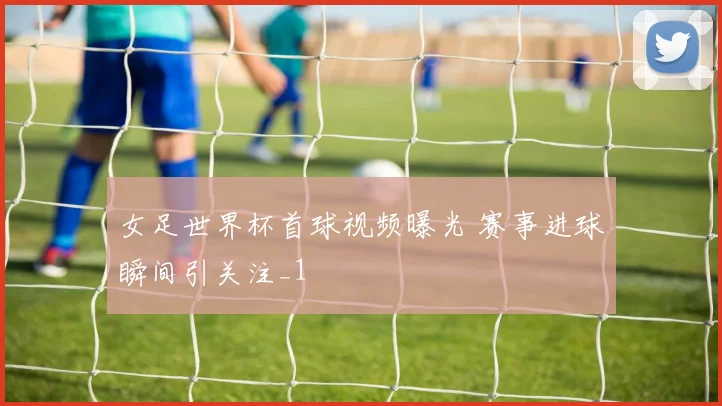女足世界杯首球视频曝光 赛事进球瞬间引关注_1