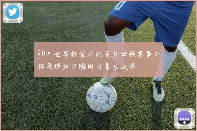 90年世界杯官方纪录片回顾赛事全程再现经典瞬间与幕后故事