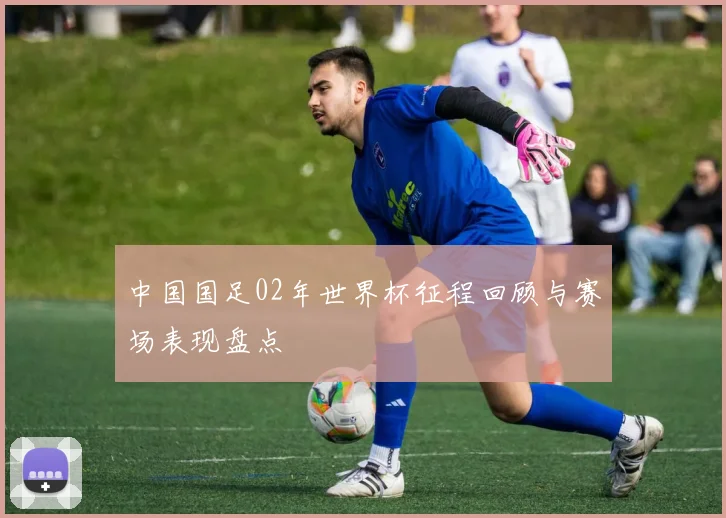 中国国足02年世界杯征程回顾与赛场表现盘点